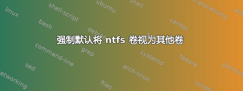 强制默认将 ntfs 卷视为其他卷