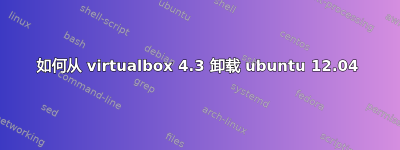 如何从 virtualbox 4.3 卸载 ubuntu 12.04