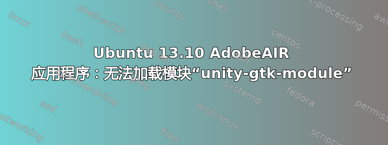 Ubuntu 13.10 Adob​​eAIR 应用程序：无法加载模块“unity-gtk-module”