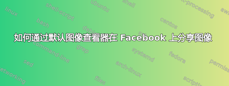 如何通过默认图像查看器在 Facebook 上分享图像