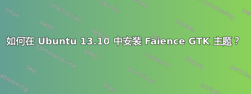 如何在 Ubuntu 13.10 中安装 Faience GTK 主题？