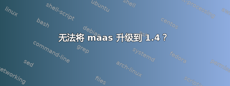 无法将 maas 升级到 1.4？