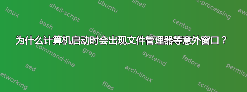 为什么计算机启动时会出现文件管理器等意外窗口？