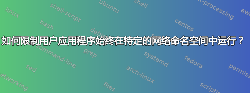 如何限制用户应用程序始终在特定的网络命名空间中运行？