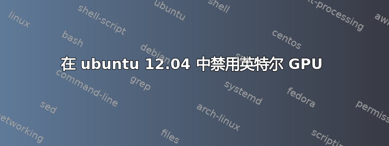 在 ubuntu 12.04 中禁用英特尔 GPU