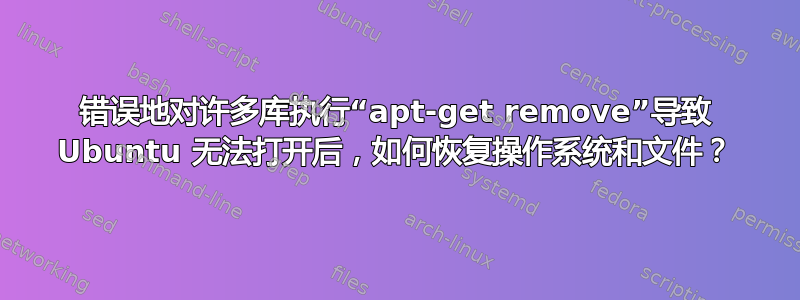 错误地对许多库执行“apt-get remove”导致 Ubuntu 无法打开后，如何恢复操作系统和文件？