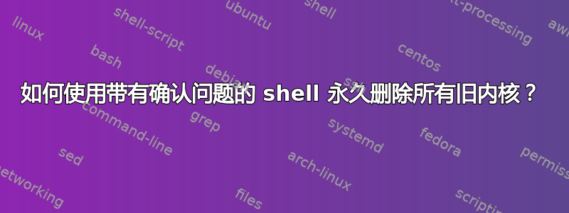 如何使用带有确认问题的 shell 永久删除所有旧内核？