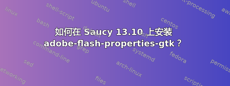 如何在 Saucy 13.10 上安装 adobe-flash-properties-gtk？