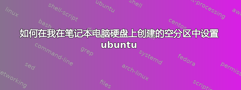 如何在我在笔记本电脑硬盘上创建的空分区中设置 ubuntu