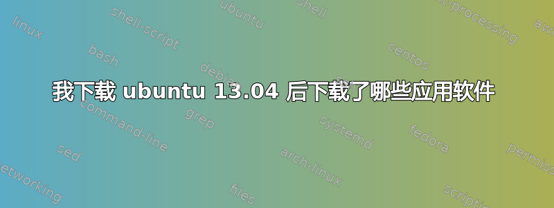 我下载 ubuntu 13.04 后下载了哪些应用软件