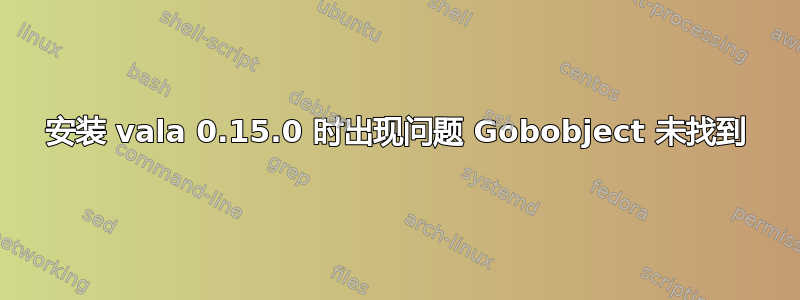 安装 vala 0.15.0 时出现问题 Gobobject 未找到