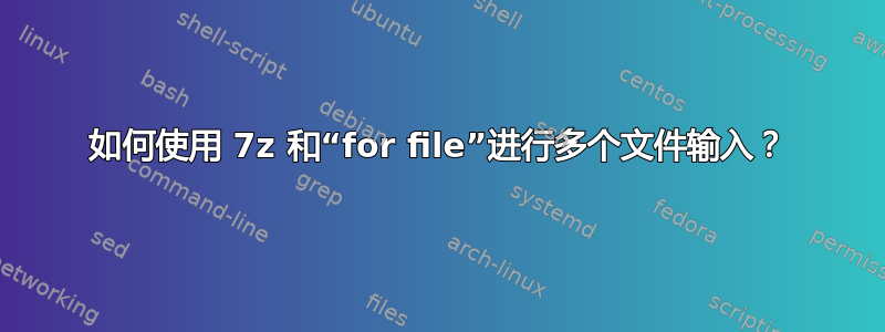 如何使用 7z 和“for file”进行多个文件输入？