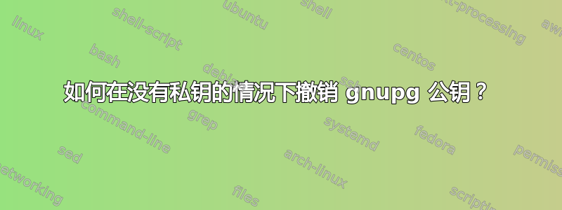 如何在没有私钥的情况下撤销 gnupg 公钥？