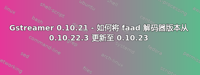 Gstreamer 0.10.21 - 如何将 faad 解码器版本从 0.10.22.3 更新至 0.10.23