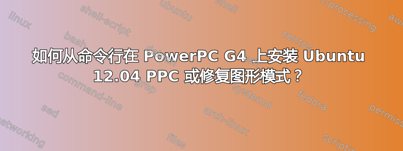 如何从命令行在 PowerPC G4 上安装 Ubuntu 12.04 PPC 或修复图形模式？