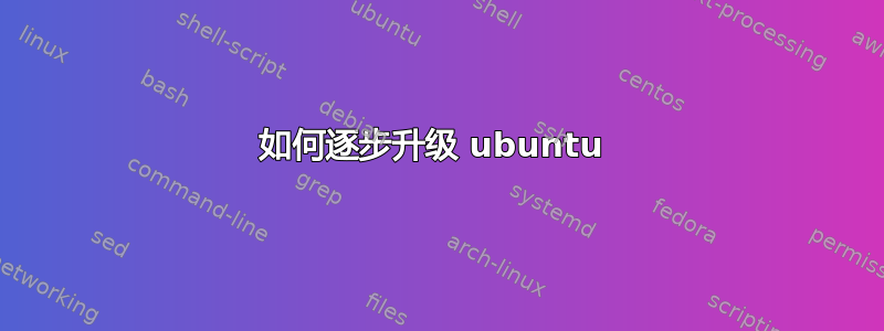 如何逐步升级 ubuntu 