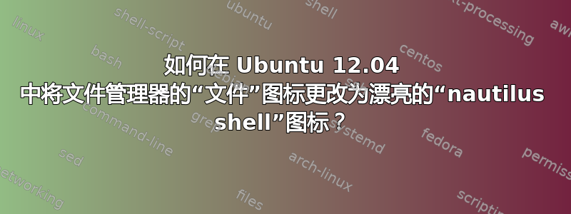 如何在 Ubuntu 12.04 中将文件管理器的“文件”图标更改为漂亮的“nautilus shell”图标？