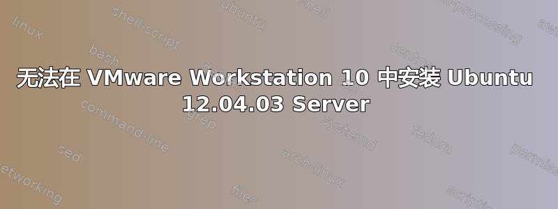 无法在 VMware Workstation 10 中安装 Ubuntu 12.04.03 Server