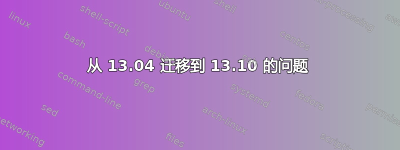 从 13.04 迁移到 13.10 的问题