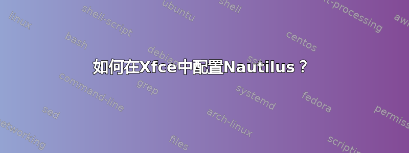 如何在Xfce中配置Nautilus？