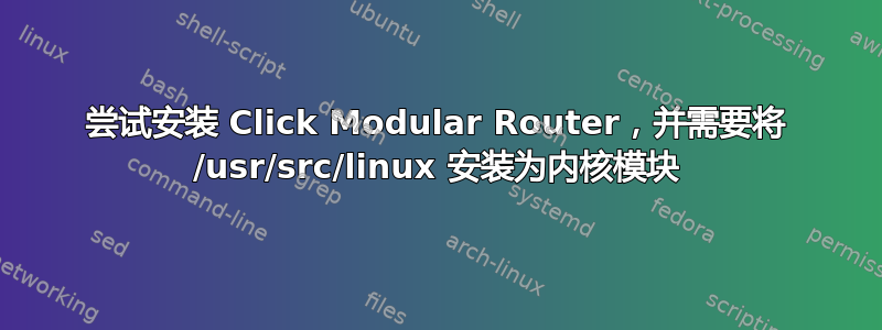 尝试安装 Click Modular Router，并需要将 /usr/src/linux 安装为内核模块