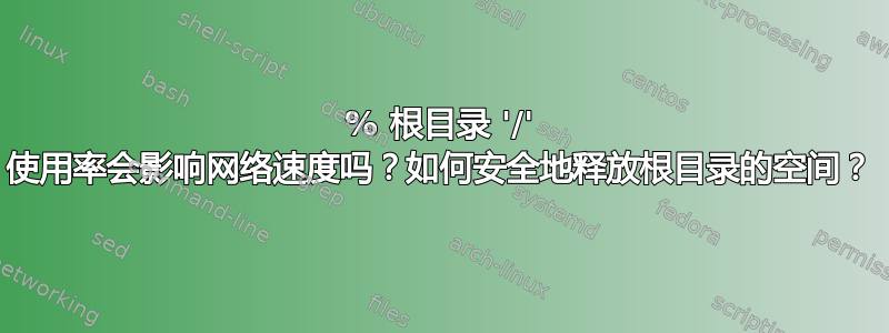 100% 根目录 '/' 使用率会影响网络速度吗？如何安全地释放根目录的空间？