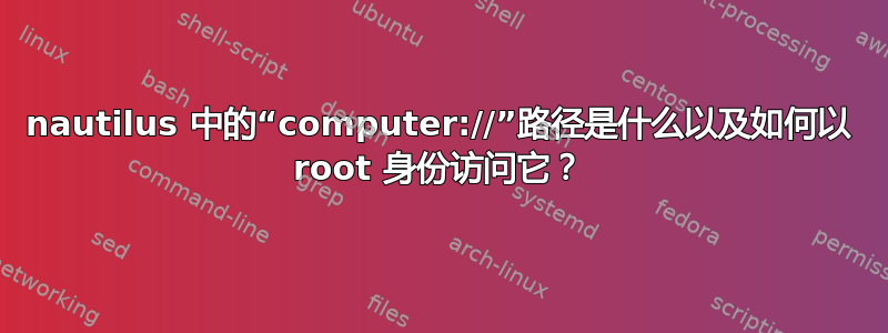 nautilus 中的“computer://”路径是什么以及如何以 root 身份访问它？