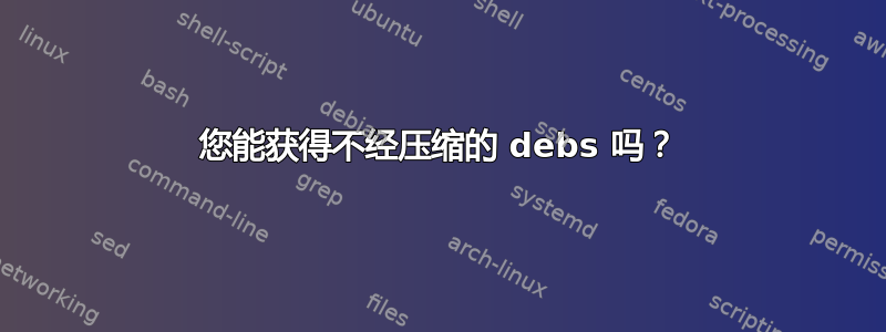 您能获得不经压缩的 debs 吗？