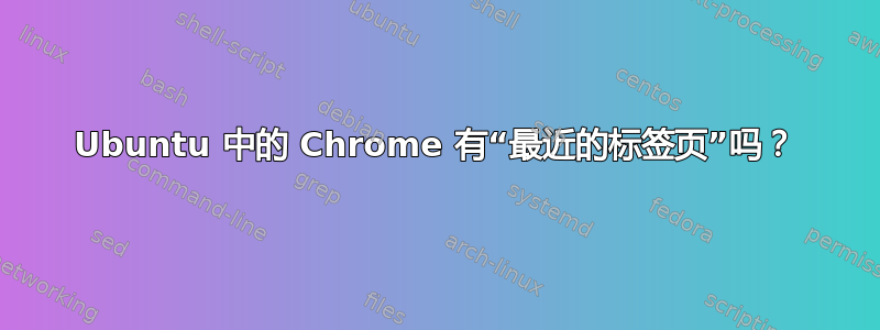 Ubuntu 中的 Chrome 有“最近的标签页”吗？