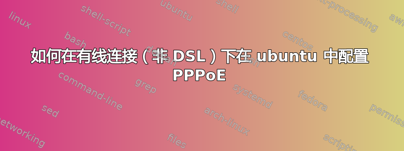 如何在有线连接（非 DSL）下在 ubuntu 中配置 PPPoE