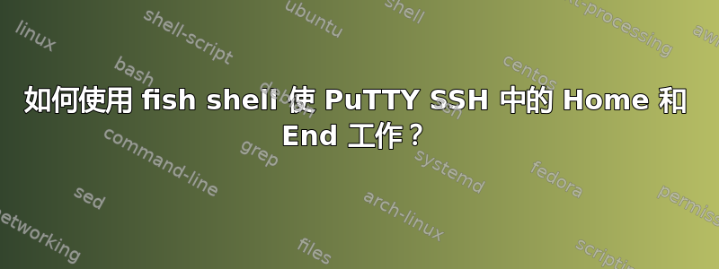 如何使用 fish shell 使 PuTTY SSH 中的 Home 和 End 工作？