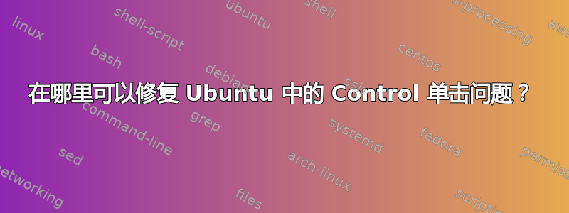 在哪里可以修复 Ubuntu 中的 Control 单击问题？