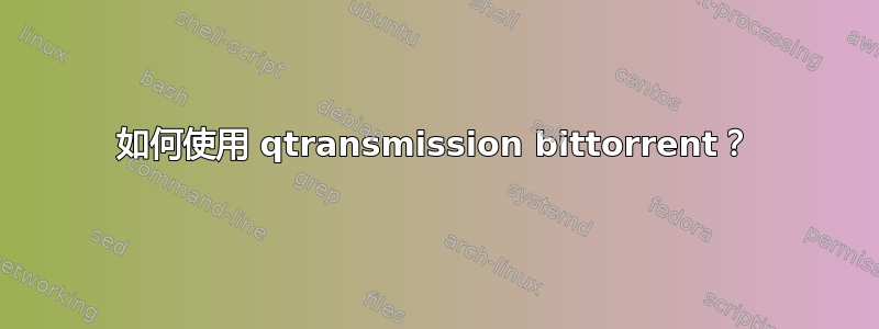 如何使用 qtransmission bittorrent？