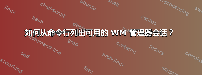 如何从命令行列出可用的 WM 管理器会话？