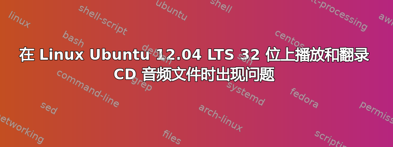 在 Linux Ubuntu 12.04 LTS 32 位上播放和翻录 CD 音频文件时出现问题