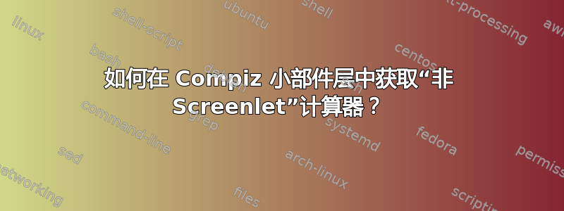 如何在 Compiz 小部件层中获取“非 Screenlet”计算器？