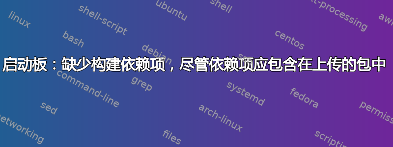 启动板：缺少构建依赖项，尽管依赖项应包含在上传的包中