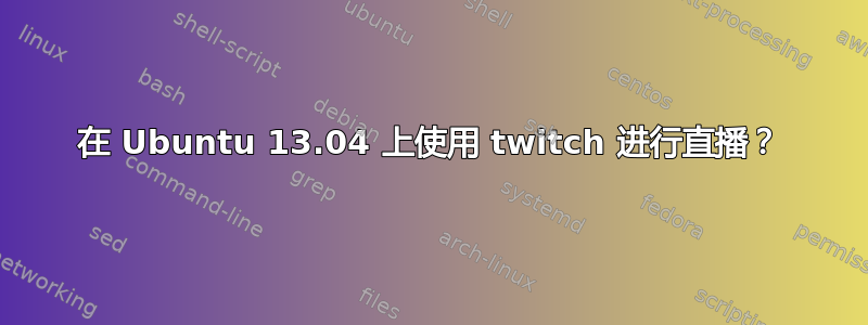 在 Ubuntu 13.04 上使用 twitch 进行直播？