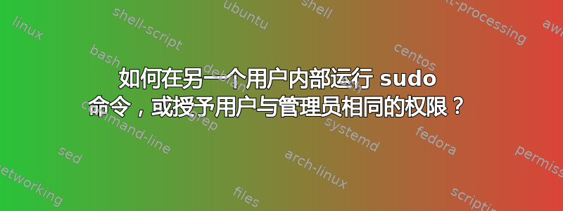 如何在另一个用户内部运行 sudo 命令，或授予用户与管理员相同的权限？