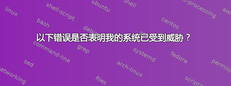 以下错误是否表明我的系统已受到威胁？