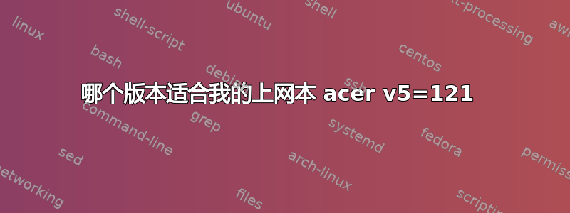 哪个版本适合我的上网本 acer v5=121 