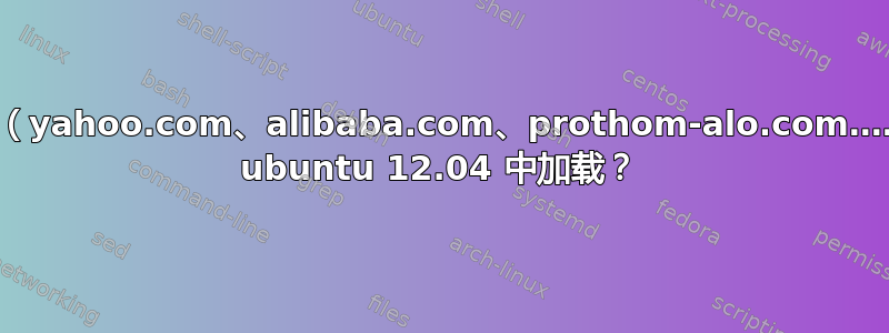 为什么某些网站（yahoo.com、alibaba.com、prothom-alo.com……）无法在我的 ubuntu 12.04 中加载？