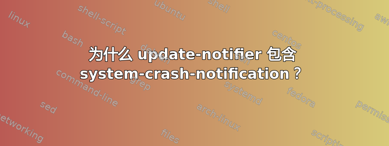 为什么 update-notifier 包含 system-crash-notification？