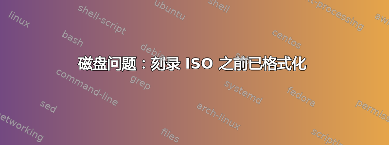 磁盘问题：刻录 ISO 之前已格式化