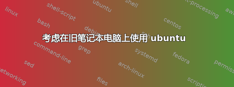 考虑在旧笔记本电脑上使用 ubuntu 