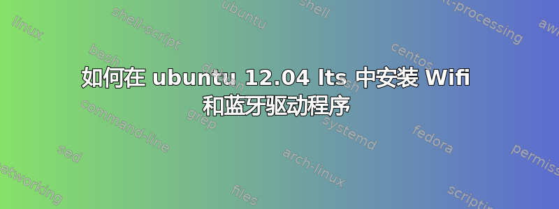 如何在 ubuntu 12.04 lts 中安装 Wifi 和蓝牙驱动程序