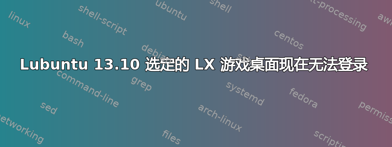 Lubuntu 13.10 选定的 LX 游戏桌面现在无法登录