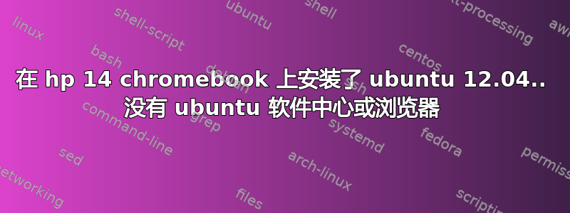 在 hp 14 chromebook 上安装了 ubuntu 12.04.. 没有 ubuntu 软件中心或浏览器