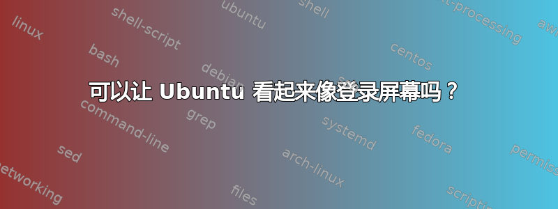 可以让 Ubuntu 看起来像登录屏幕吗？