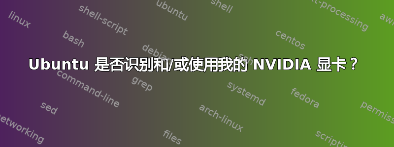 Ubuntu 是否识别和/或使用我的 NVIDIA 显卡？